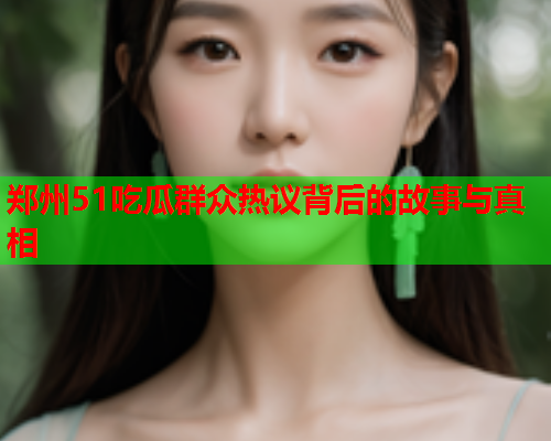 郑州51吃瓜群众热议背后的故事与真相
