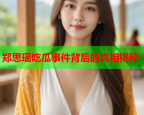 郑思瑶吃瓜事件背后的真相揭秘
