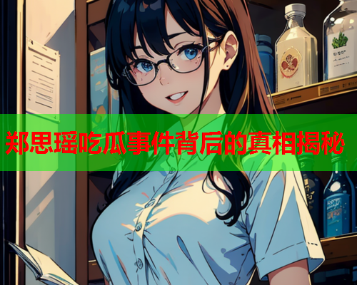 郑思瑶吃瓜事件背后的真相揭秘
