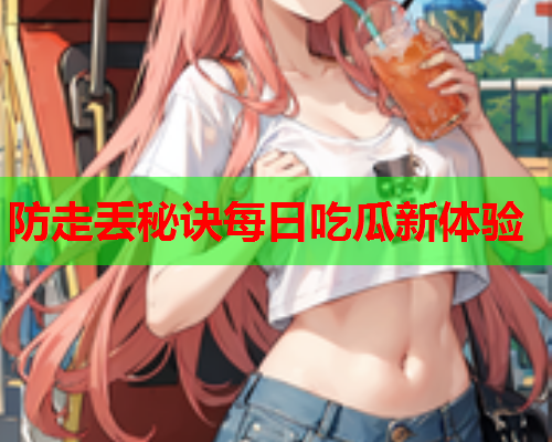 防走丢秘诀每日吃瓜新体验