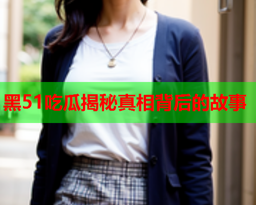 黑51吃瓜揭秘真相背后的故事