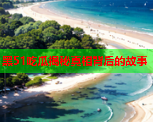 黑51吃瓜揭秘真相背后的故事