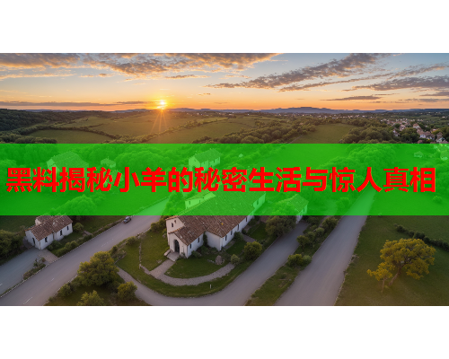 黑料揭秘小羊的秘密生活与惊人真相 黑料揭秘小羊的秘密生活与惊人真相