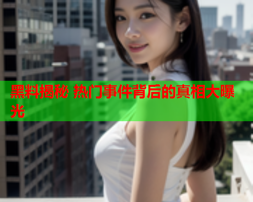 黑料揭秘 热门事件背后的真相大曝光