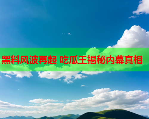 黑料风波再起 吃瓜王揭秘内幕真相