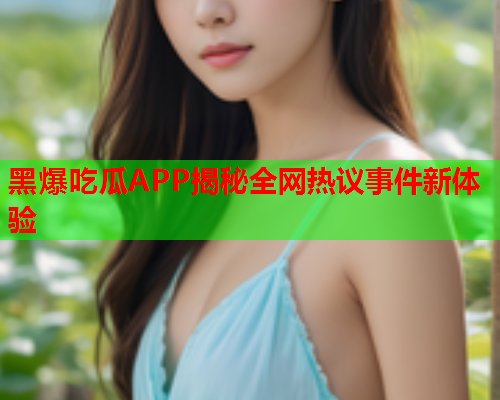 黑爆吃瓜APP揭秘全网热议事件新体验