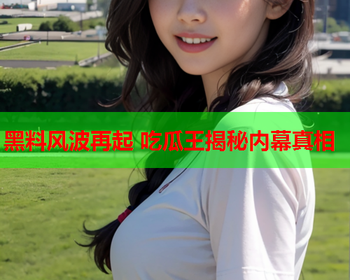 黑料风波再起 吃瓜王揭秘内幕真相