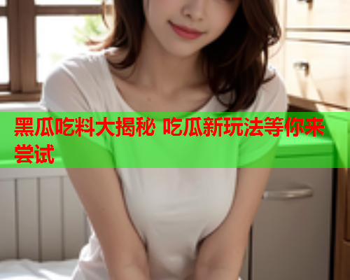 黑瓜吃料大揭秘 吃瓜新玩法等你来尝试