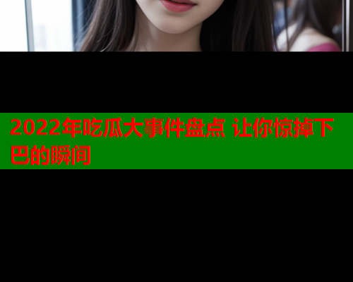 2022年吃瓜大事件盘点 让你惊掉下巴的瞬间