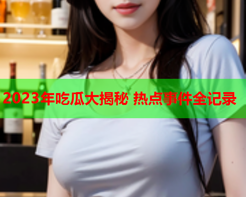 2023年吃瓜大揭秘 热点事件全记录