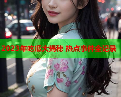 2023年吃瓜大揭秘 热点事件全记录