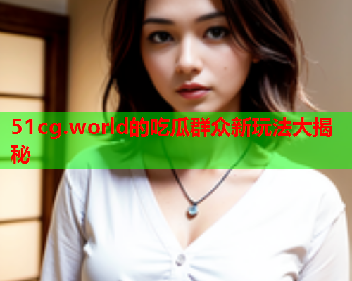 51cg.world的吃瓜群众新玩法大揭秘