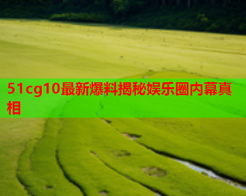 51cg10最新爆料揭秘娱乐圈内幕真相