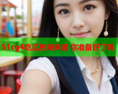 51cg4吃瓜热潮来袭 你准备好了吗