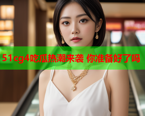 51cg4吃瓜热潮来袭 你准备好了吗