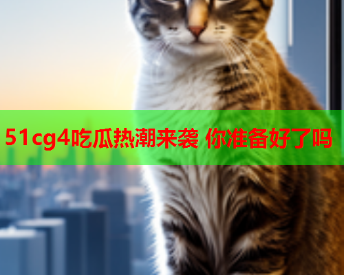 51cg4吃瓜热潮来袭 你准备好了吗