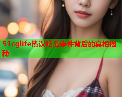 51cglife热议吃瓜事件背后的真相揭秘