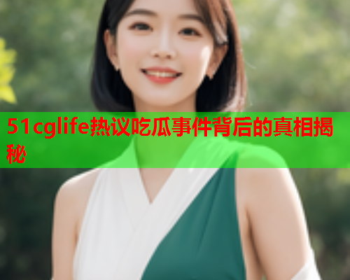 51cglife热议吃瓜事件背后的真相揭秘