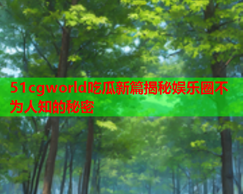 51cgworld吃瓜新篇揭秘娱乐圈不为人知的秘密