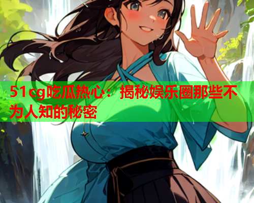 51cg吃瓜热心：揭秘娱乐圈那些不为人知的秘密