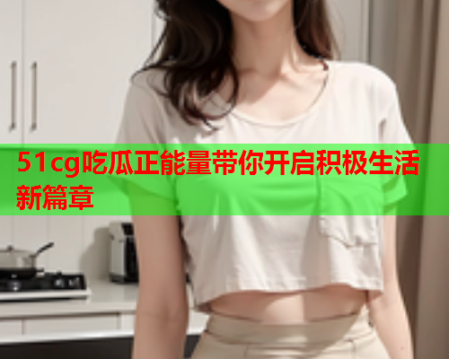 51cg吃瓜正能量带你开启积极生活新篇章