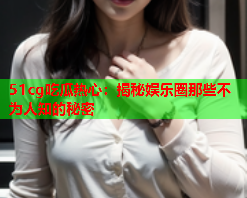 51cg吃瓜热心：揭秘娱乐圈那些不为人知的秘密