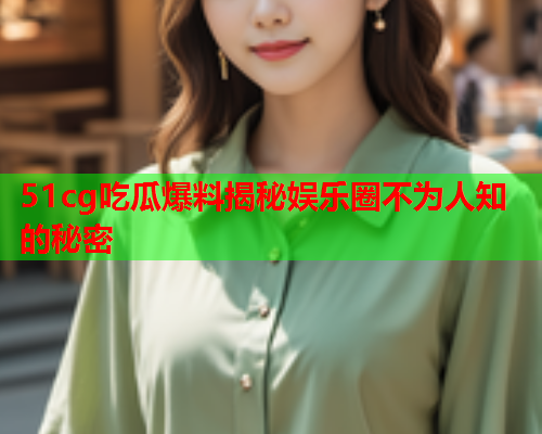 51cg吃瓜爆料揭秘娱乐圈不为人知的秘密