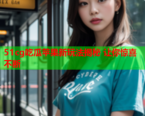 51cg吃瓜苹果新玩法揭秘 让你惊喜不断