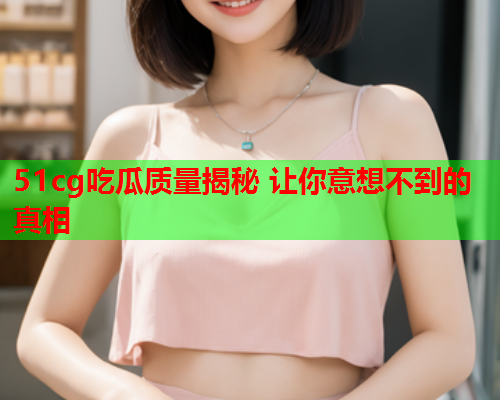 51cg吃瓜质量揭秘 让你意想不到的真相