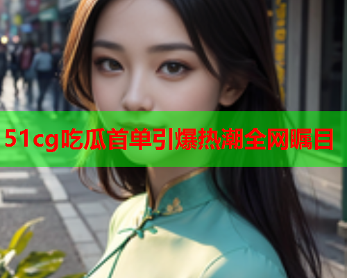 51cg吃瓜首单引爆热潮全网瞩目