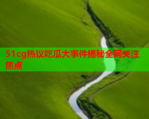 51cg热议吃瓜大事件揭秘全网关注焦点