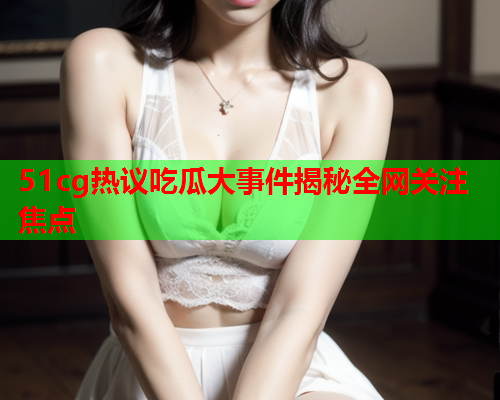 51cg热议吃瓜大事件揭秘全网关注焦点