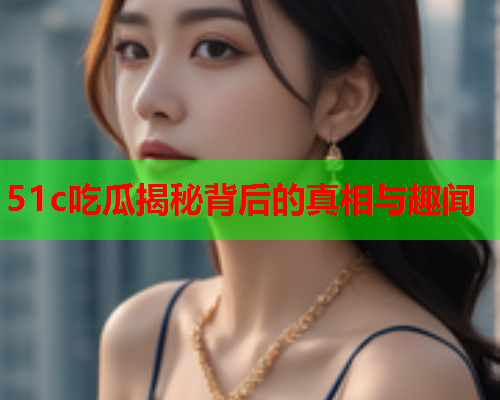 51c吃瓜揭秘背后的真相与趣闻