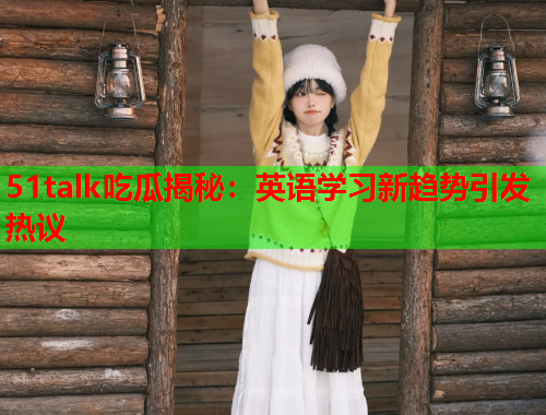 51talk吃瓜揭秘：英语学习新趋势引发热议