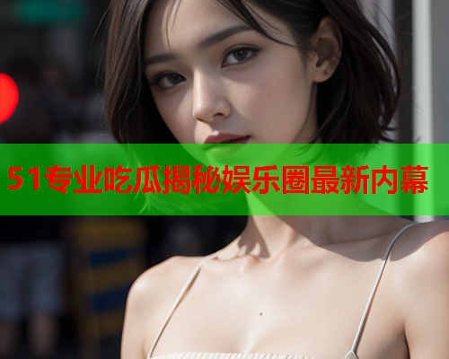 51专业吃瓜揭秘娱乐圈最新内幕