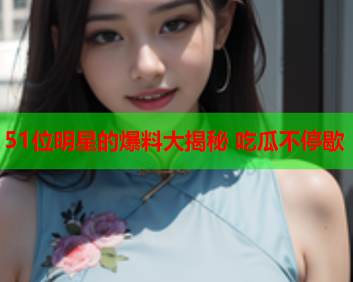 51位明星的爆料大揭秘 吃瓜不停歇