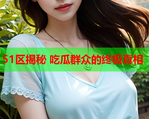 51区揭秘 吃瓜群众的终极真相