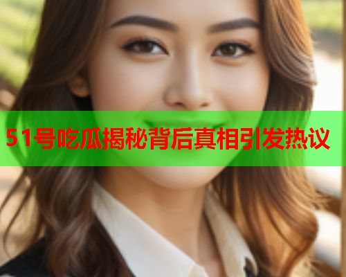 51号吃瓜揭秘背后真相引发热议