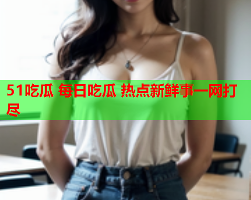 51吃瓜 每日吃瓜 热点新鲜事一网打尽