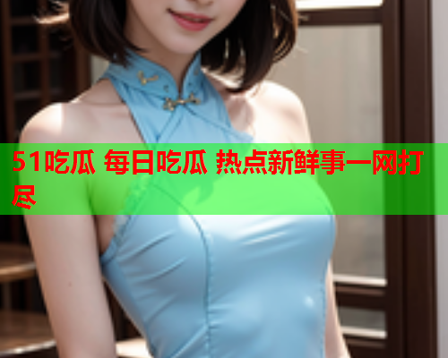 51吃瓜 每日吃瓜 热点新鲜事一网打尽