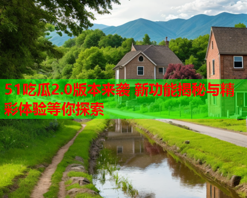 51吃瓜2.0版本来袭 新功能揭秘与精彩体验等你探索