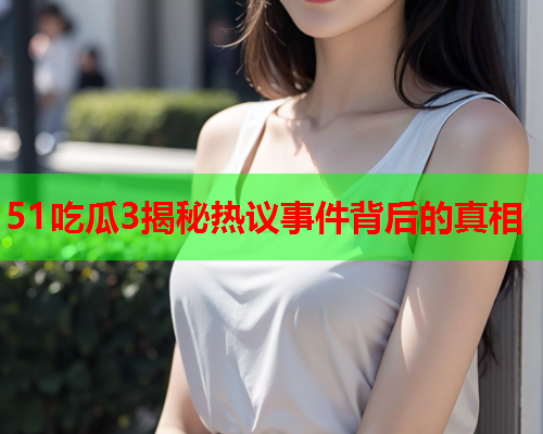 51吃瓜3揭秘热议事件背后的真相
