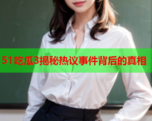 51吃瓜3揭秘热议事件背后的真相