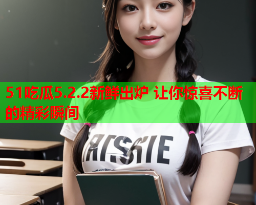 51吃瓜5.2.2新鲜出炉 让你惊喜不断的精彩瞬间