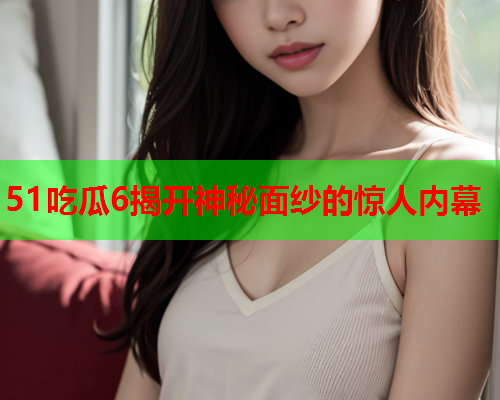 51吃瓜6揭开神秘面纱的惊人内幕