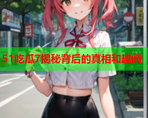 51吃瓜7揭秘背后的真相和趣闻