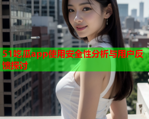 51吃瓜app使用安全性分析与用户反馈探讨