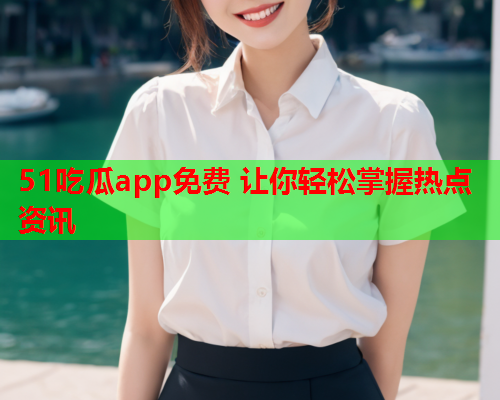 51吃瓜app免费 让你轻松掌握热点资讯