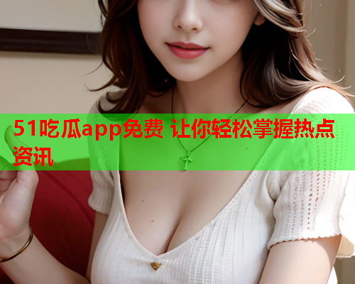 51吃瓜app免费 让你轻松掌握热点资讯