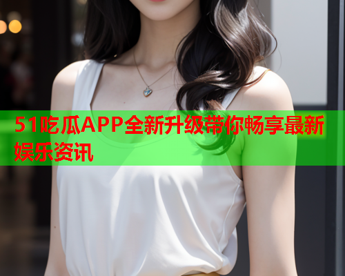 51吃瓜APP全新升级带你畅享最新娱乐资讯